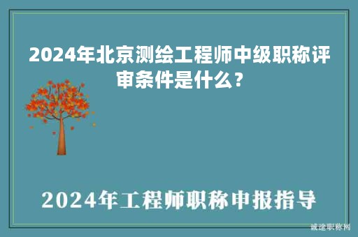 2024年北京测绘工程师中级职称评审条件是什么？