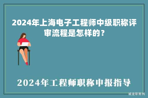 2024年上海电子工程师中级职称评审流程是怎样的？