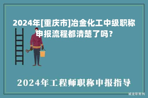 2024年[重庆市]冶金化工中级职称申报流程都清楚了吗？