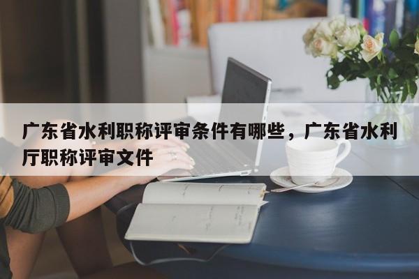 广东省水利职称评审条件有哪些呢？
