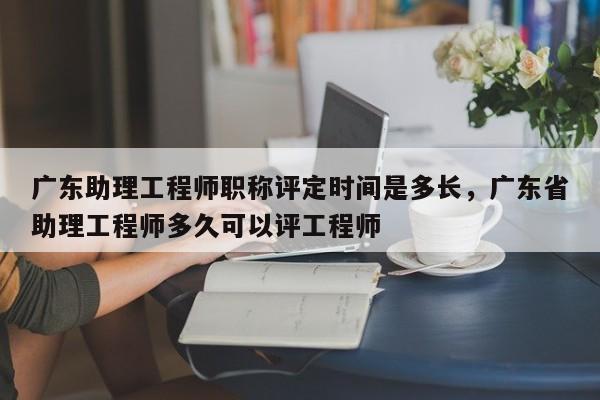 广东助理工程师职称评定时间是多长（时间并不一定哦）