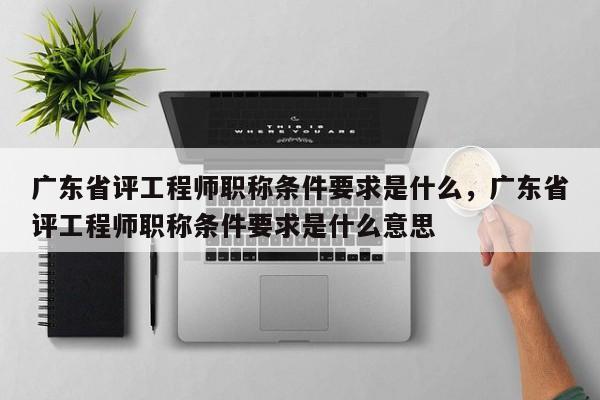 广东省评工程师职称条件要求是什么（你真的了解吗）