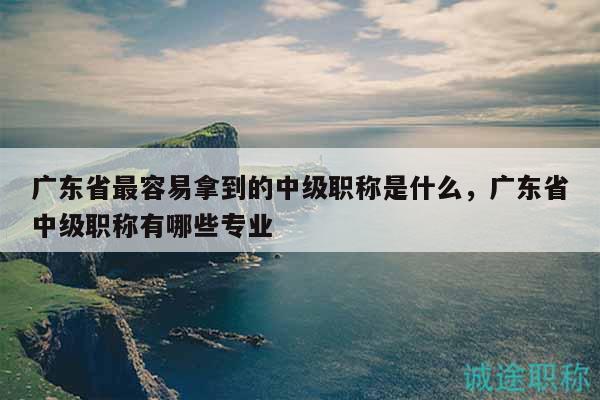 广东省最容易拿到的中级职称是什么（这些都很容易）
