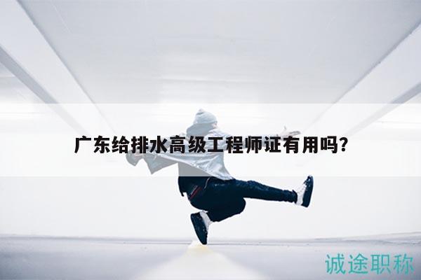 广东给排水高级工程师证有用吗？