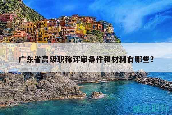 广东省高级职称评审条件和材料有哪些？