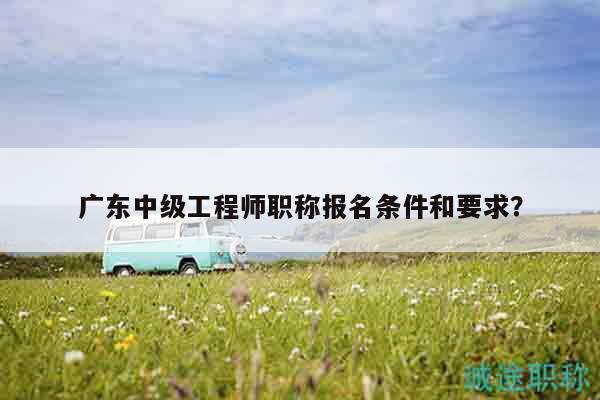 广东中级工程师职称报名条件和要求？