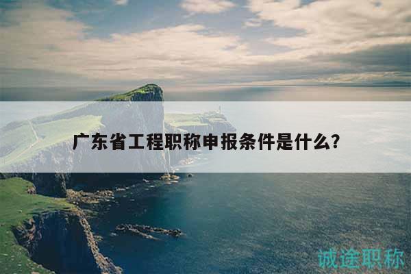 广东省工程职称申报条件是什么？