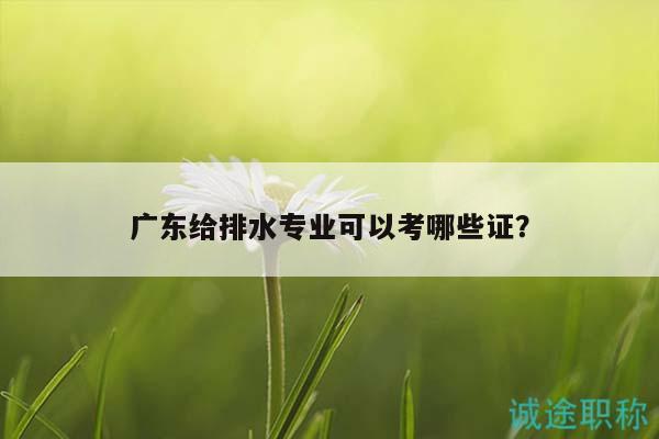 广东给排水专业可以考哪些证？