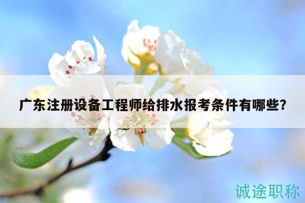 广东注册设备工程师给排水报考条件有哪些？