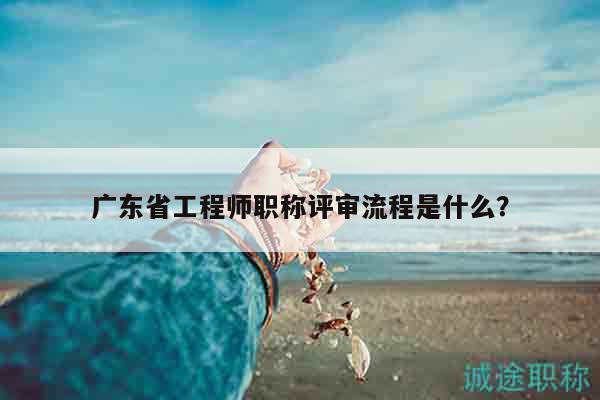 广东省工程师职称评审流程是什么？