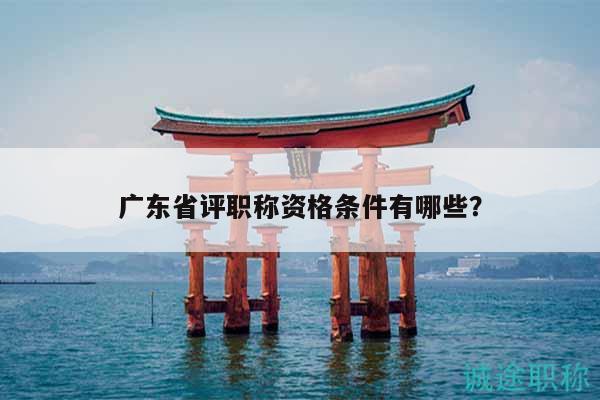 广东省评职称资格条件有哪些？