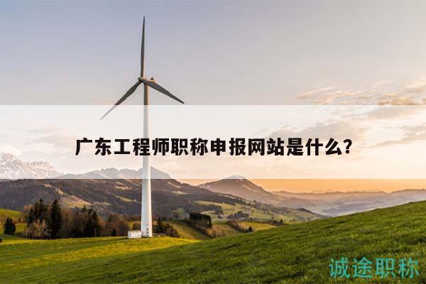 广东工程师职称申报网站是什么？