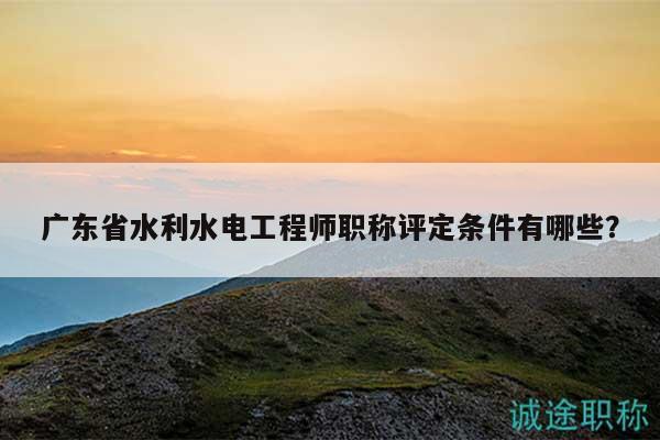 广东省水利水电工程师职称评定条件有哪些？