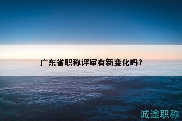 广东省职称评审有新变化吗？