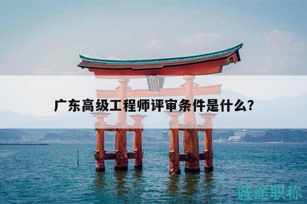 广东高级工程师评审条件是什么？