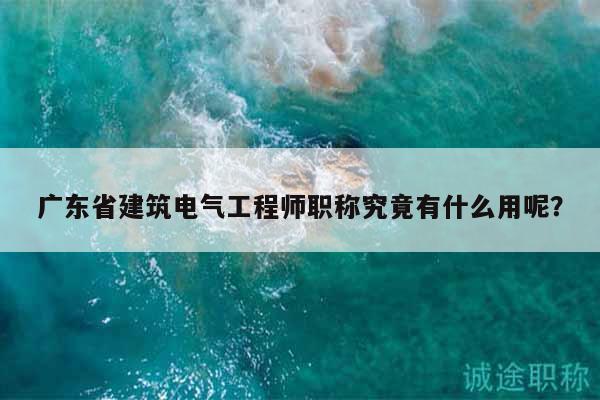广东省建筑电气工程师职称究竟有什么用呢？