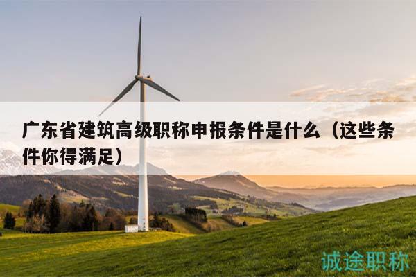 广东省建筑高级职称申报条件是什么（这些条件你得满足）