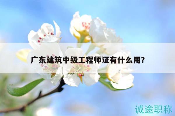 广东建筑中级工程师证有什么用？