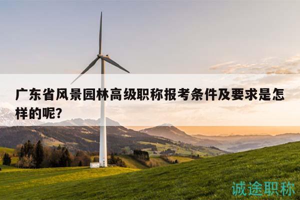 广东省风景园林高级职称报考条件及要求是怎样的呢？