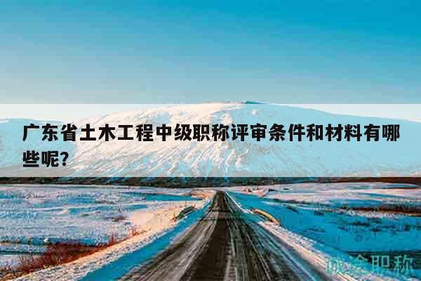 广东省土木工程中级职称评审条件和材料有哪些呢？
