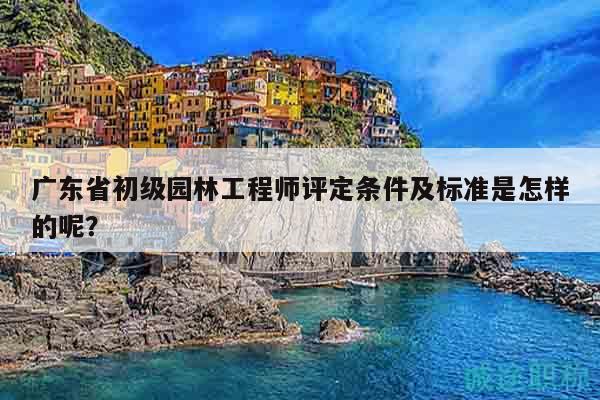 广东省初级园林工程师评定条件及标准是怎样的呢？