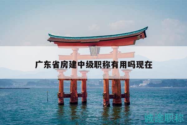 广东省房建中级职称有用吗现在