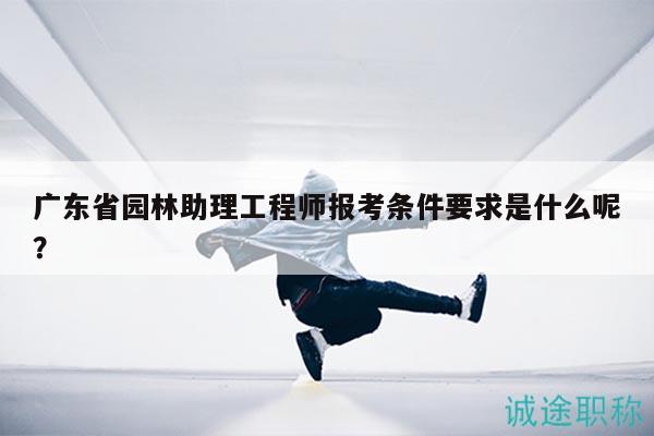广东省园林助理工程师报考条件要求是什么呢？