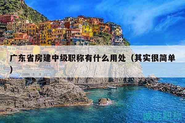 广东省房建中级职称有什么用处（其实很简单）