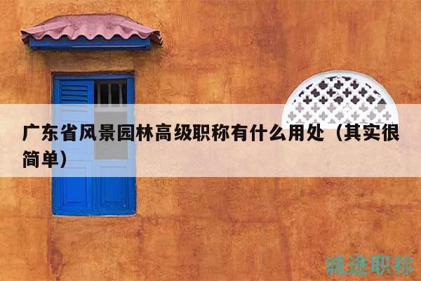 广东省风景园林高级职称有什么用处（其实很简单）