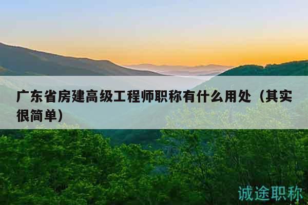 广东省房建高级工程师职称有什么用处（其实很简单）