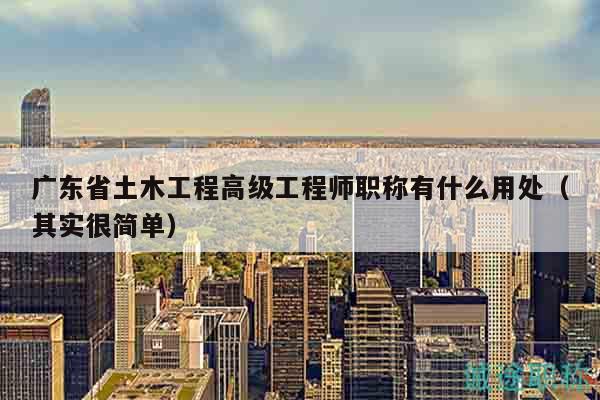 广东省土木工程高级工程师职称有什么用处（其实很简单）