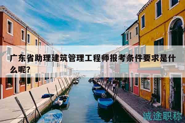 广东省助理建筑管理工程师报考条件要求是什么呢？