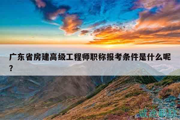 广东省房建高级工程师职称报考条件是什么呢？