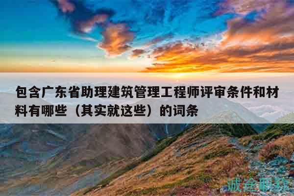 包含广东省助理建筑管理工程师评审条件和材料有哪些（其实就这些）