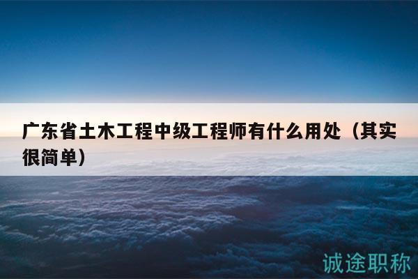 广东省土木工程中级工程师有什么用处（其实很简单）