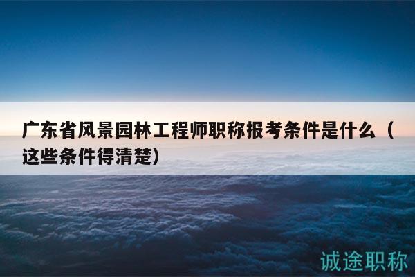广东省风景园林工程师职称报考条件是什么（这些条件得清楚）