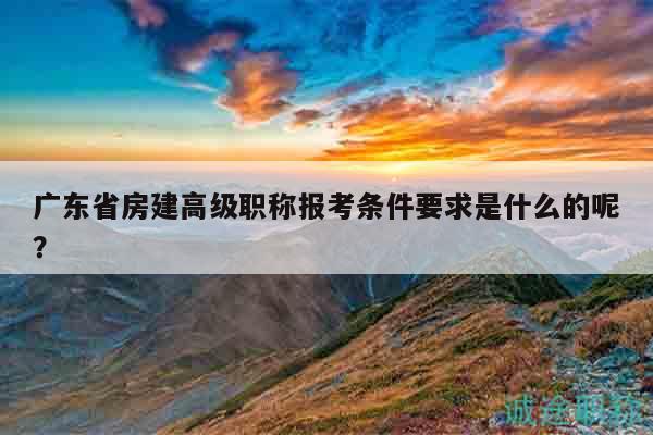 广东省房建高级职称报考条件要求是什么的呢？