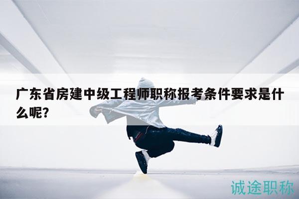 广东省房建中级工程师职称报考条件要求是什么呢？
