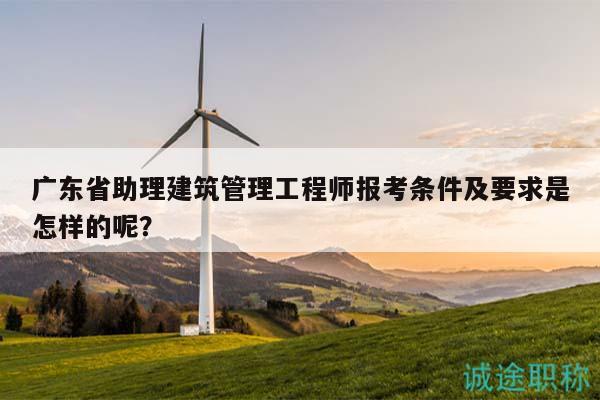 广东省助理建筑管理工程师报考条件及要求是怎样的呢？