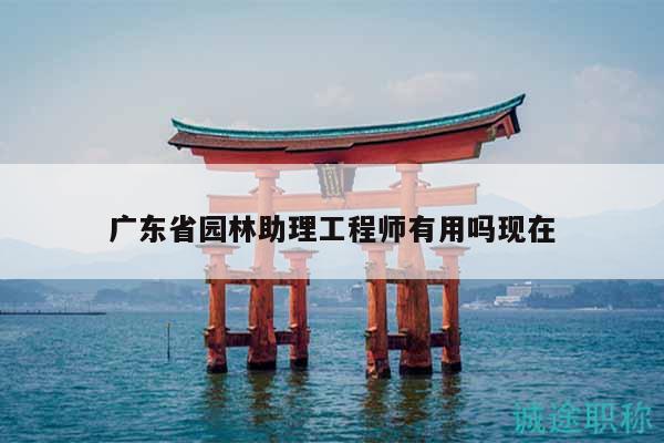 广东省园林助理工程师有用吗现在