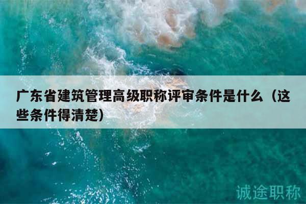 广东省建筑管理高级职称评审条件是什么（这些条件得清楚）