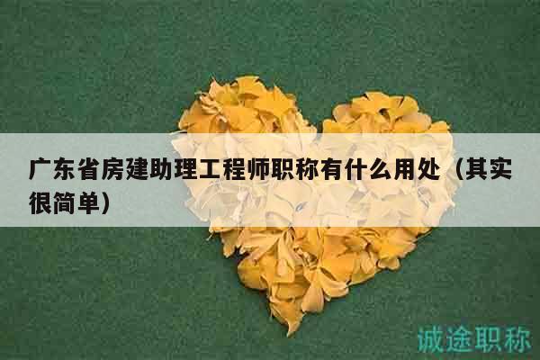 广东省房建助理工程师职称有什么用处（其实很简单）
