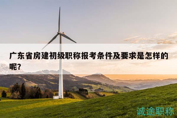 广东省房建初级职称报考条件及要求是怎样的呢？