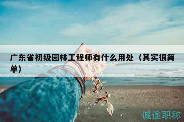 广东省初级园林工程师有什么用处（其实很简单）
