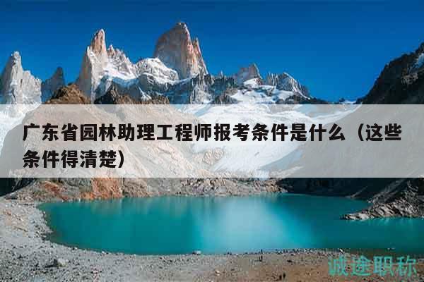 广东省园林助理工程师报考条件是什么（这些条件得清楚）