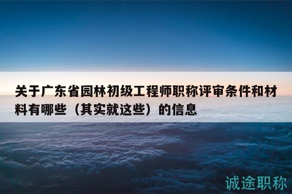 关于广东省园林初级工程师职称评审条件和材料有哪些的信息
