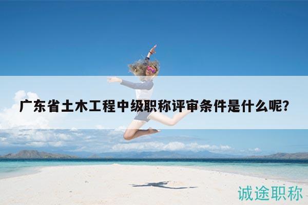 广东省土木工程中级职称评审条件是什么呢？