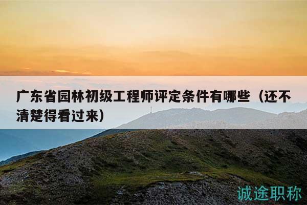 广东省园林初级工程师评定条件有哪些（还不清楚得看过来）