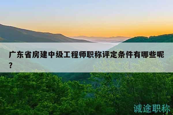 广东省房建中级工程师职称评定条件有哪些呢？