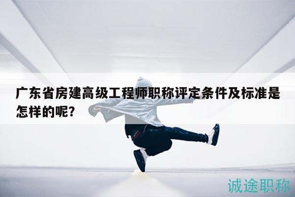广东省房建高级工程师职称评定条件及标准是怎样的呢？